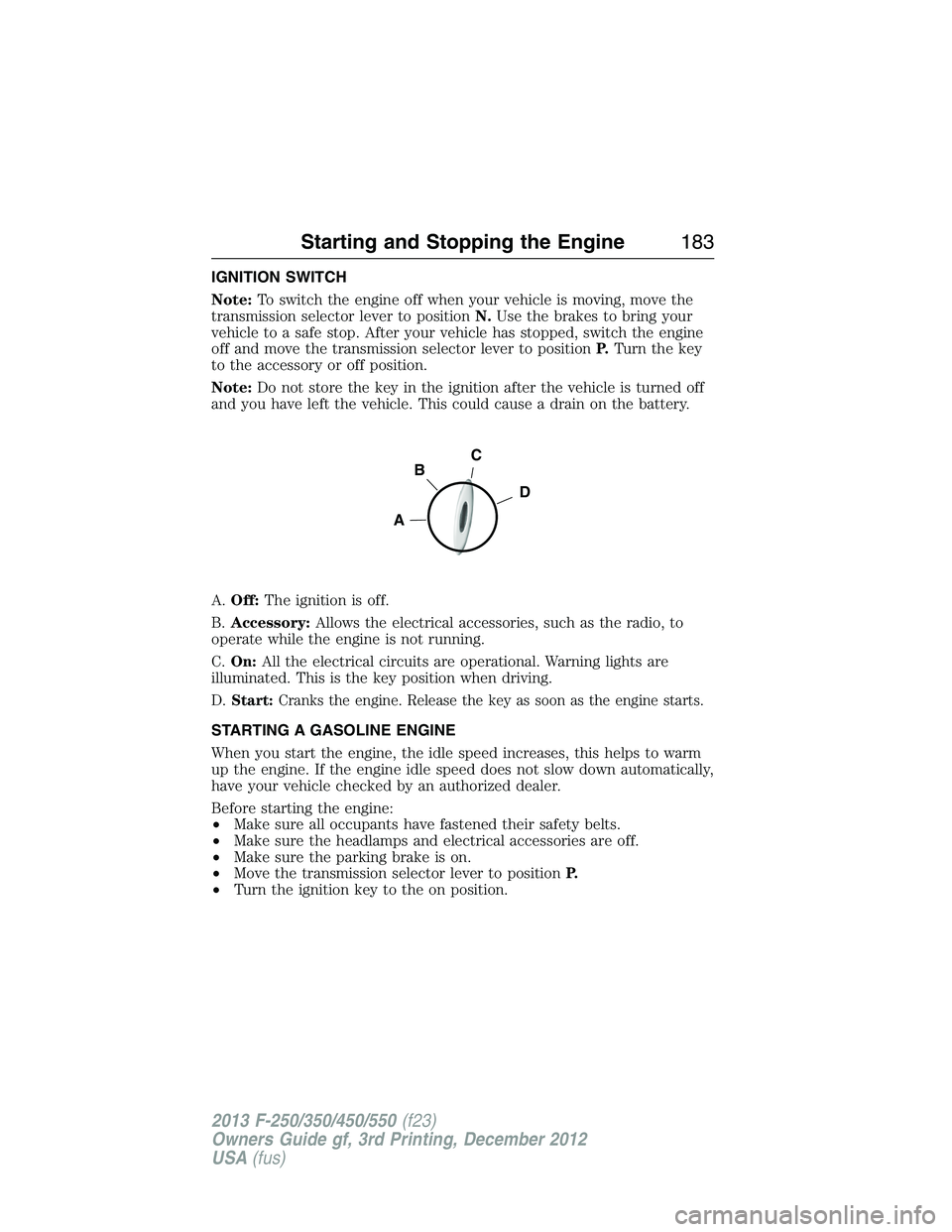FORD F250 2013  Owners Manual IGNITION SWITCH
Note:To switch the engine off when your vehicle is moving, move the
transmission selector lever to positionN.Use the brakes to bring your
vehicle to a safe stop. After your vehicle has