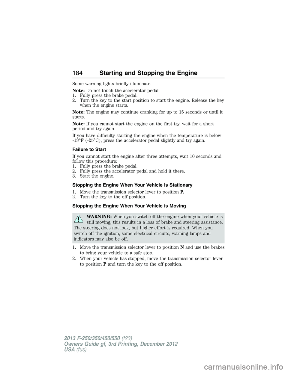 FORD F250 2013  Owners Manual Some warning lights briefly illuminate.
Note:Do not touch the accelerator pedal.
1. Fully press the brake pedal.
2. Turn the key to the start position to start the engine. Release the key
when the eng