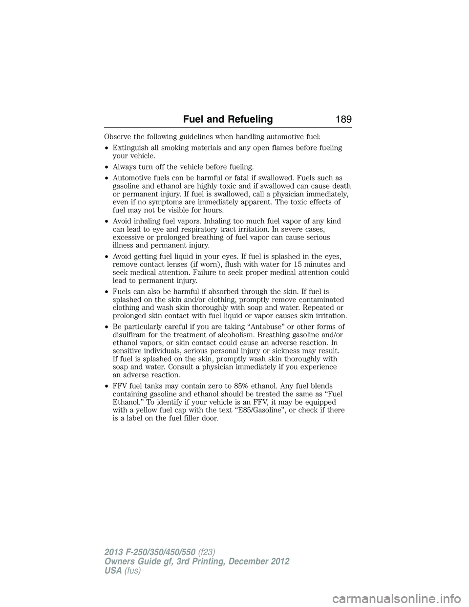 FORD F250 2013  Owners Manual Observe the following guidelines when handling automotive fuel:
•Extinguish all smoking materials and any open flames before fueling
your vehicle.
•Always turn off the vehicle before fueling.
•A