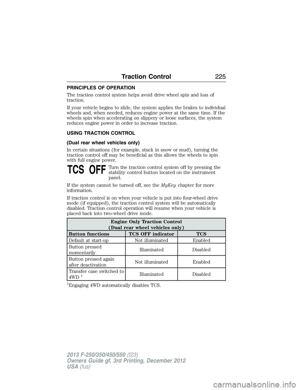 FORD F250 2013  Owners Manual PRINCIPLES OF OPERATION
The traction control system helps avoid drive wheel spin and loss of
traction.
If your vehicle begins to slide, the system applies the brakes to individual
wheels and, when nee