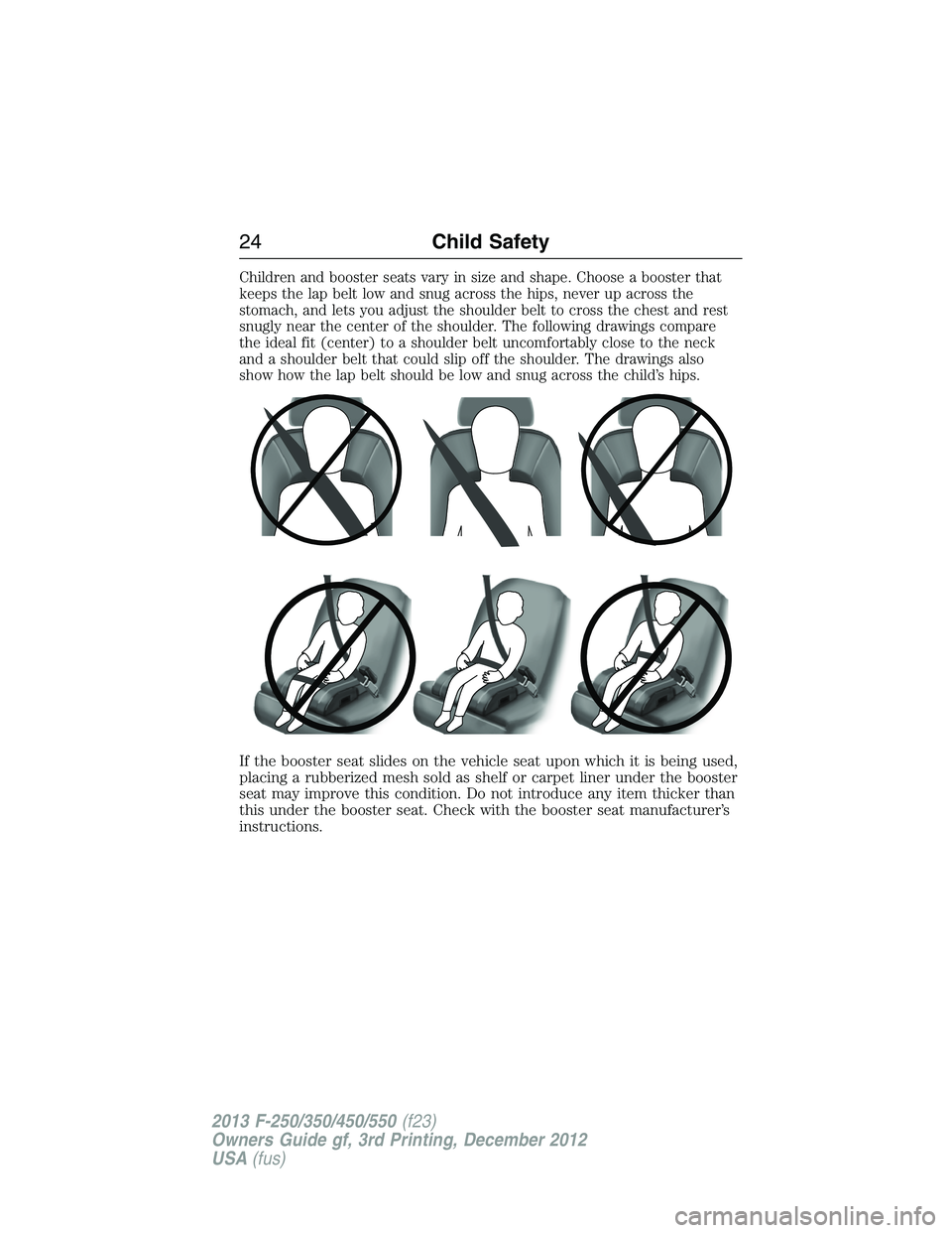 FORD F250 2013  Owners Manual Children and booster seats vary in size and shape. Choose a booster that
keeps the lap belt low and snug across the hips, never up across the
stomach, and lets you adjust the shoulder belt to cross th