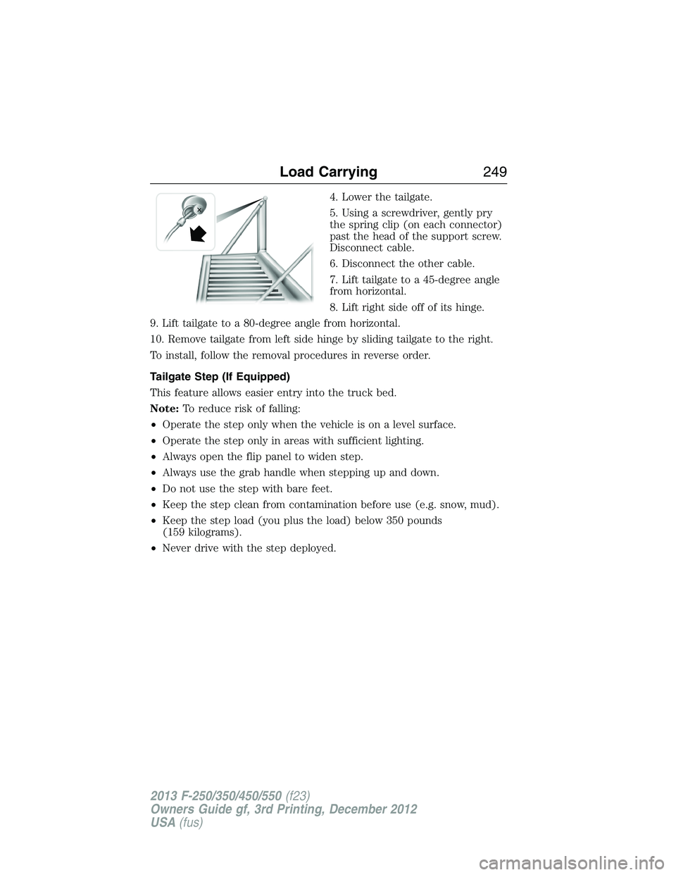FORD F250 2013 Owners Manual 4. Lower the tailgate.
5. Using a screwdriver, gently pry
the spring clip (on each connector)
past the head of the support screw.
Disconnect cable.
6. Disconnect the other cable.
7. Lift tailgate to a FORD F250 2013 Owners Manual 4. Lower the tailgate.
5. Using a screwdriver, gently pry
the spring clip (on each connector)
past the head of the support screw.
Disconnect cable.
6. Disconnect the other cable.
7. Lift tailgate to a
