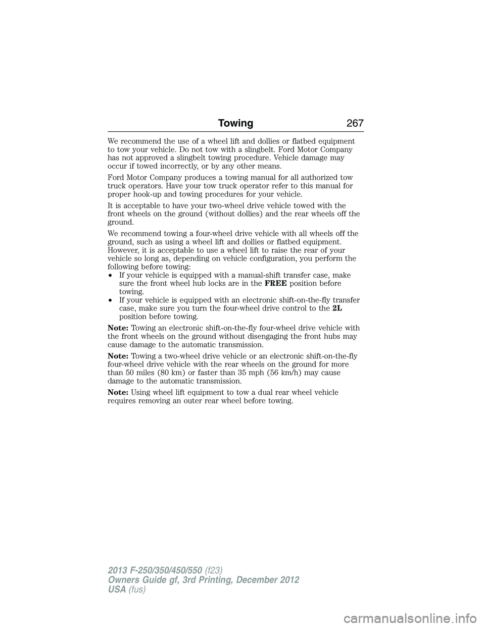 FORD F250 2013  Owners Manual We recommend the use of a wheel lift and dollies or flatbed equipment
to tow your vehicle. Do not tow with a slingbelt. Ford Motor Company
has not approved a slingbelt towing procedure. Vehicle damage