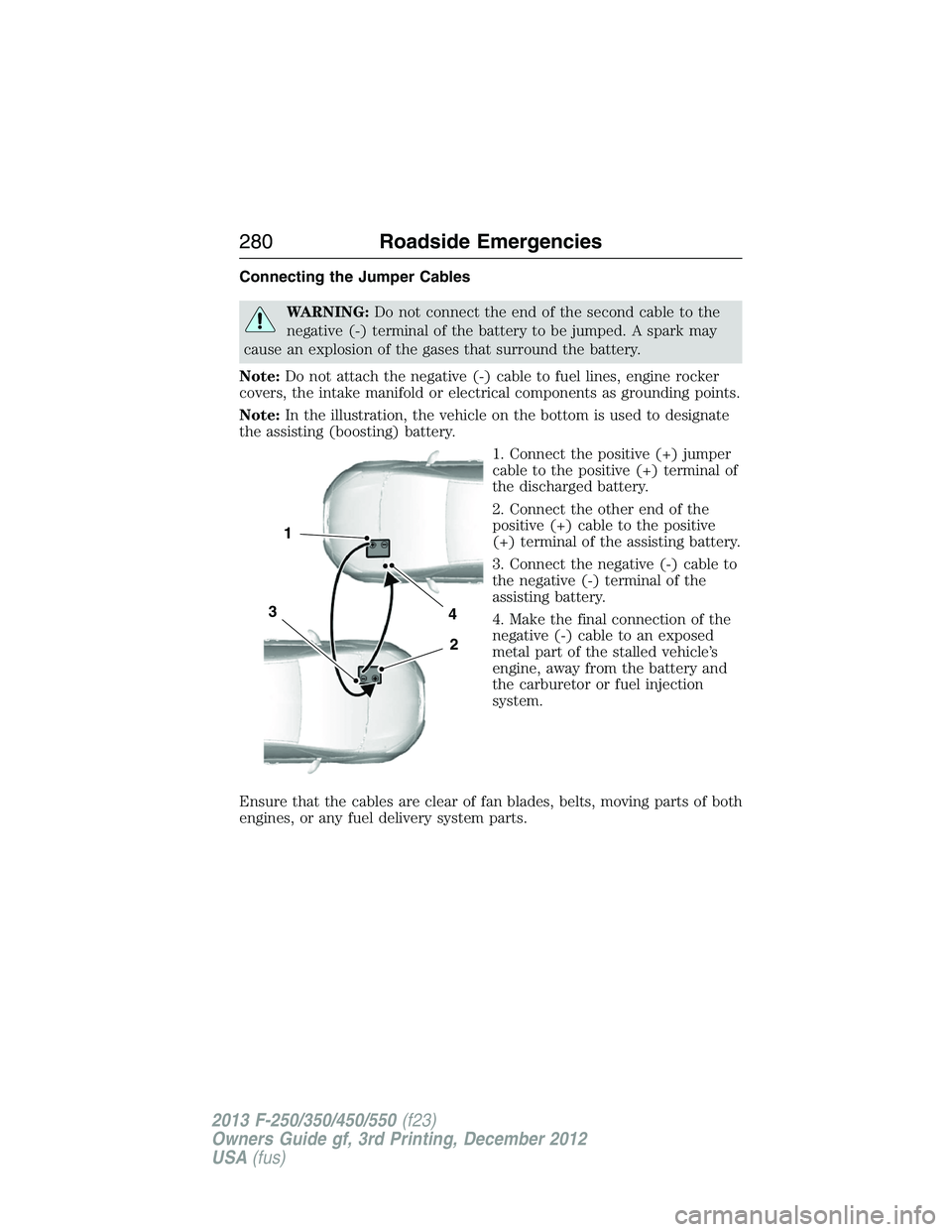 FORD F250 2013  Owners Manual Connecting the Jumper Cables
WARNING:Do not connect the end of the second cable to the
negative (-) terminal of the battery to be jumped. A spark may
cause an explosion of the gases that surround the 