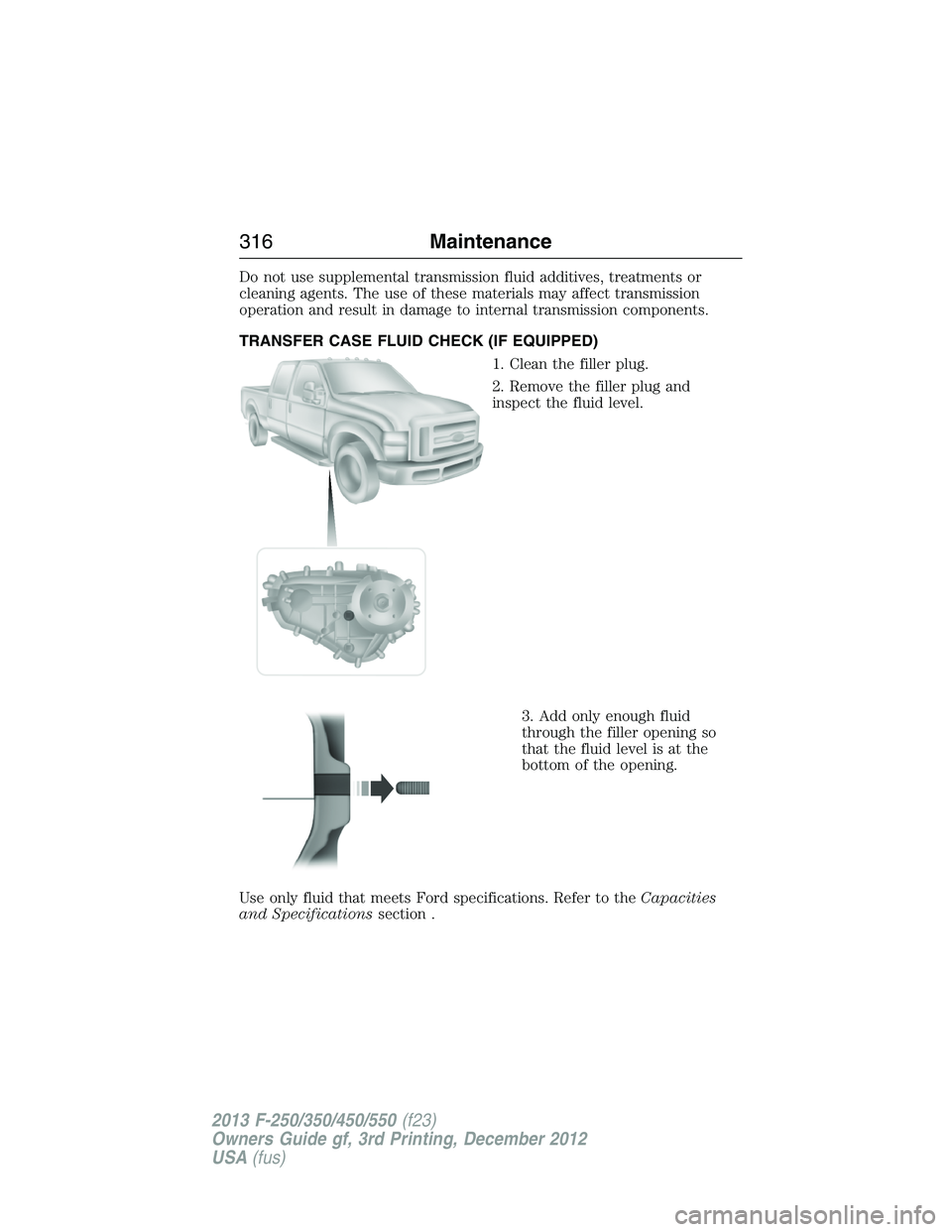 FORD F250 2013  Owners Manual Do not use supplemental transmission fluid additives, treatments or
cleaning agents. The use of these materials may affect transmission
operation and result in damage to internal transmission componen