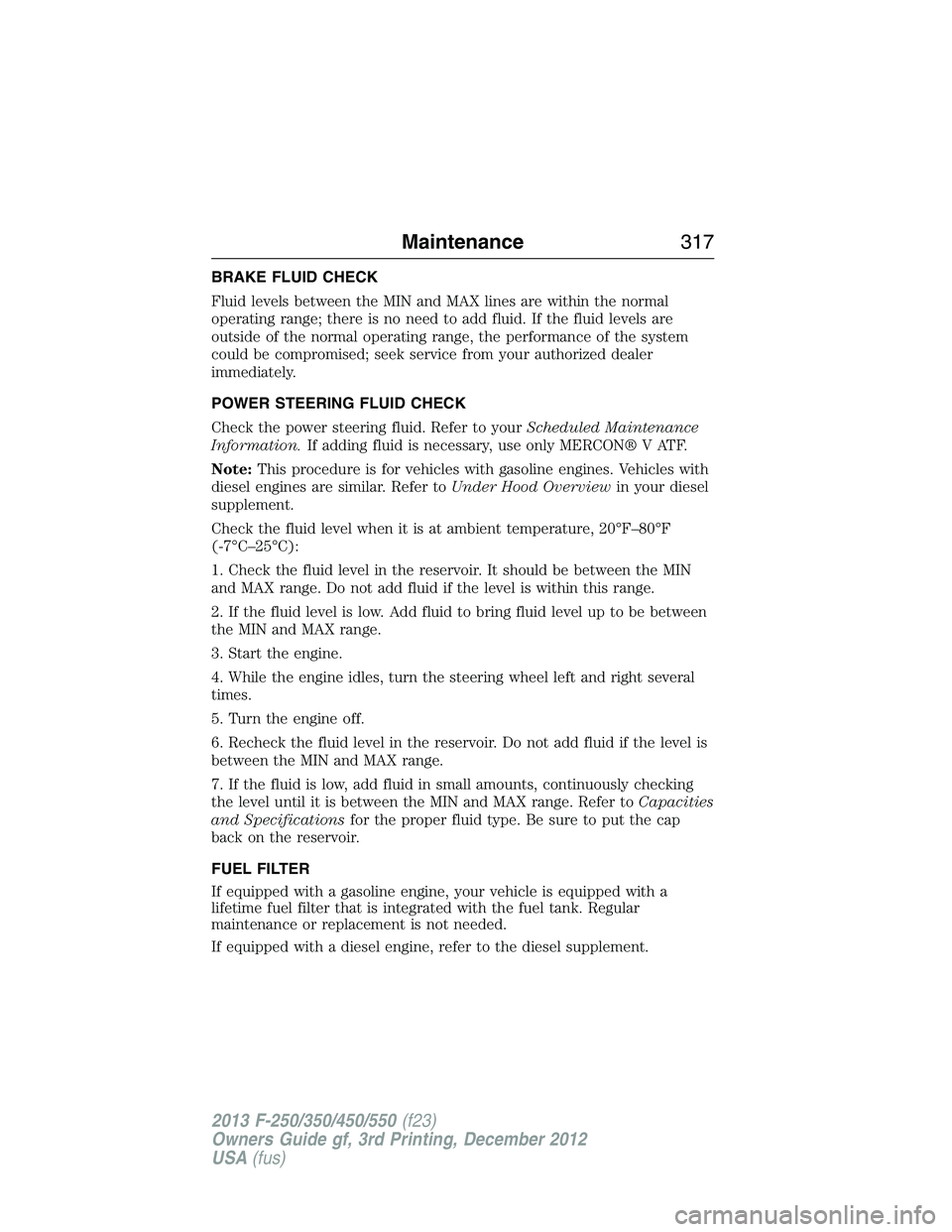 FORD F250 2013  Owners Manual BRAKE FLUID CHECK
Fluid levels between the MIN and MAX lines are within the normal
operating range; there is no need to add fluid. If the fluid levels are
outside of the normal operating range, the pe