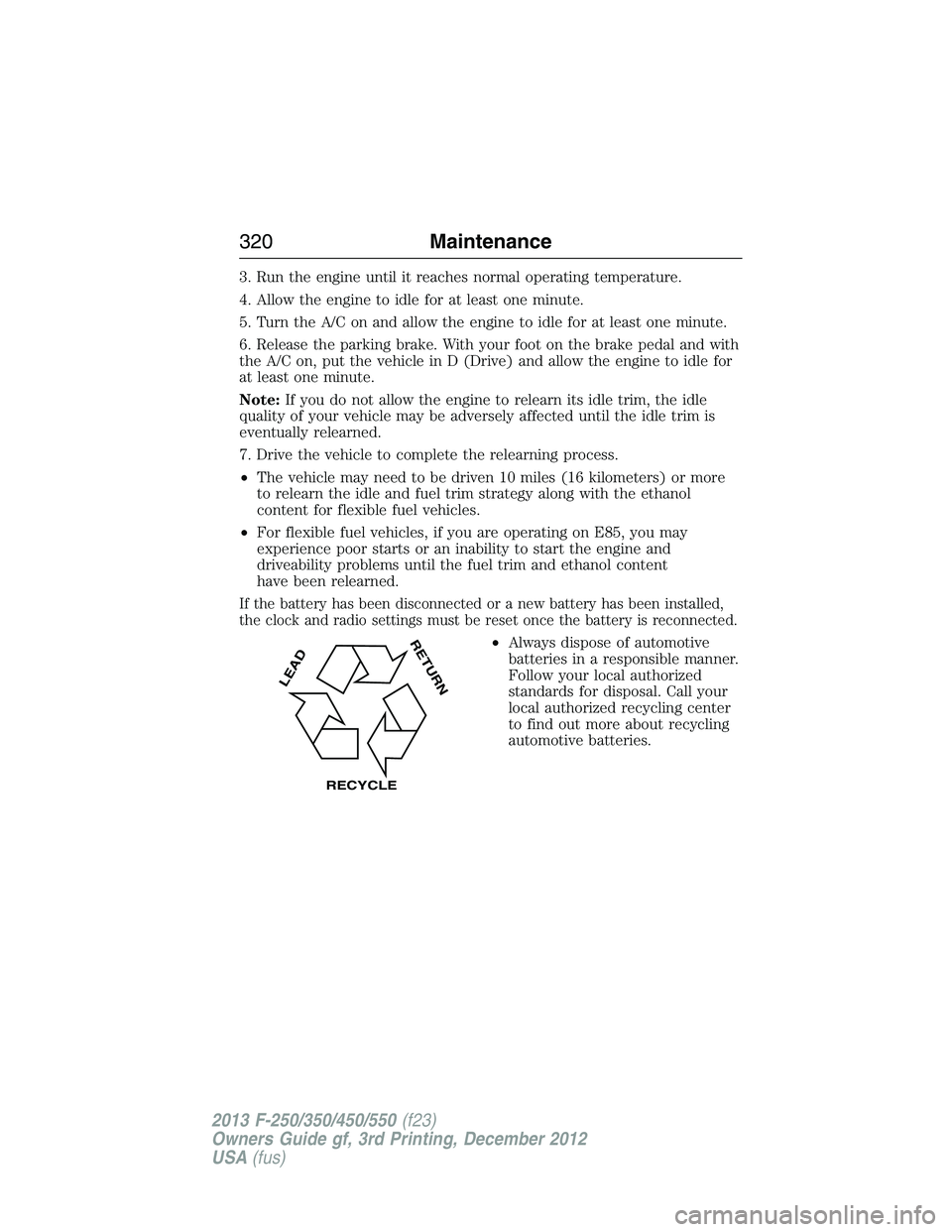 FORD F250 2013  Owners Manual 3. Run the engine until it reaches normal operating temperature.
4. Allow the engine to idle for at least one minute.
5. Turn the A/C on and allow the engine to idle for at least one minute.
6. Releas