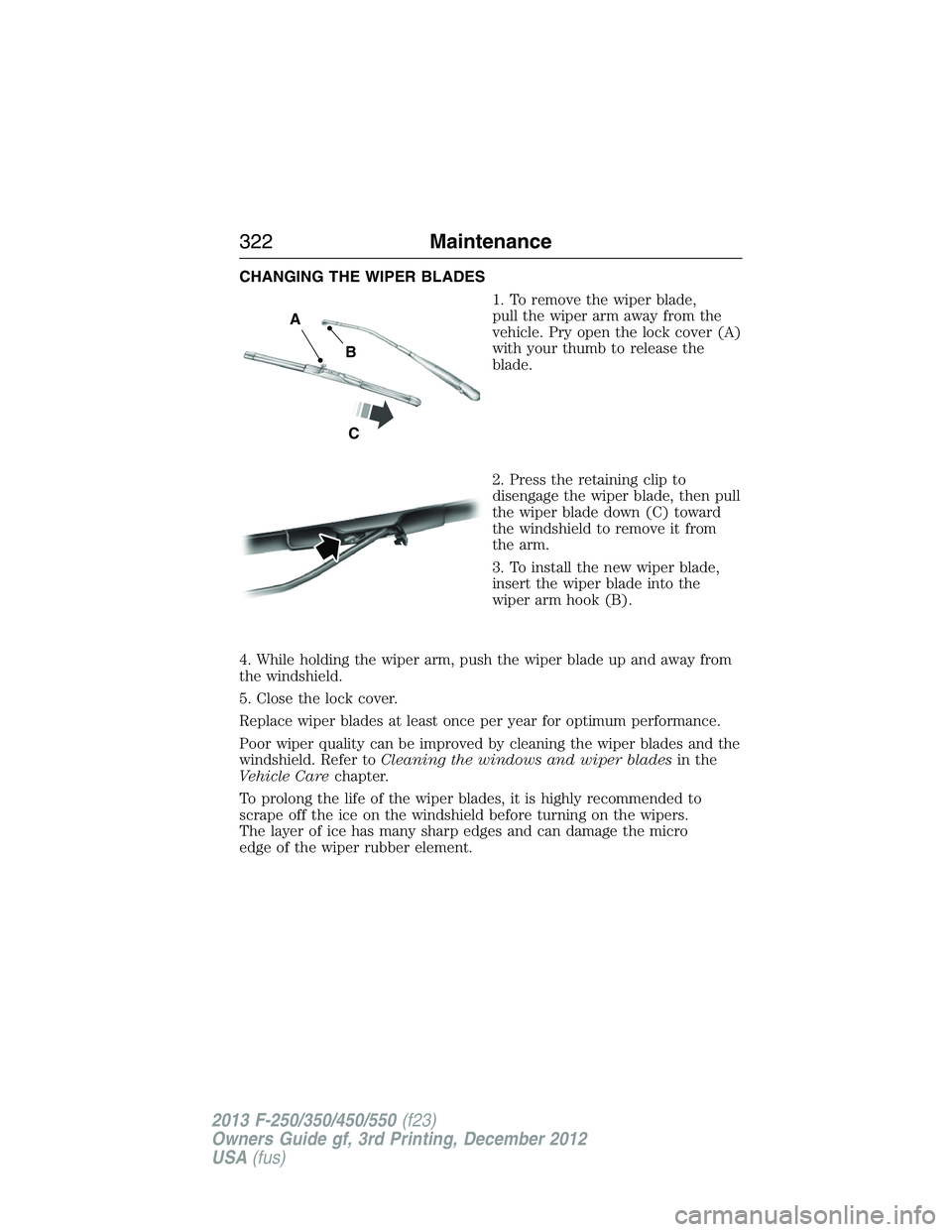 FORD F250 2013  Owners Manual CHANGING THE WIPER BLADES
1. To remove the wiper blade,
pull the wiper arm away from the
vehicle. Pry open the lock cover (A)
with your thumb to release the
blade.
2. Press the retaining clip to
disen