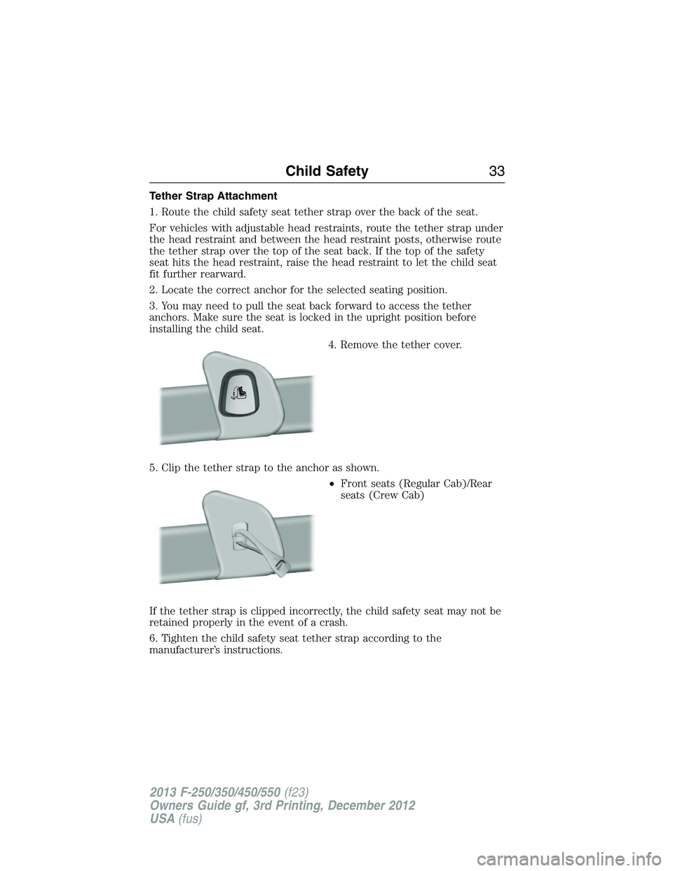 FORD F250 2013  Owners Manual Tether Strap Attachment
1. Route the child safety seat tether strap over the back of the seat.
For vehicles with adjustable head restraints, route the tether strap under
the head restraint and between