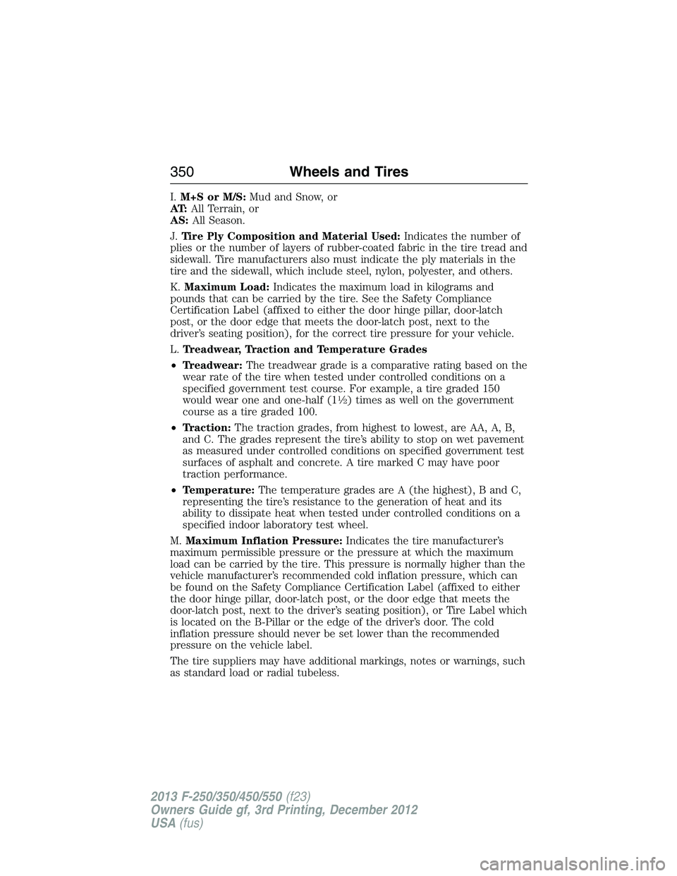 FORD F250 2013  Owners Manual I.M+S or M/S:Mud and Snow, or
AT:All Terrain, or
AS:All Season.
J.Tire Ply Composition and Material Used:Indicates the number of
plies or the number of layers of rubber-coated fabric in the tire tread