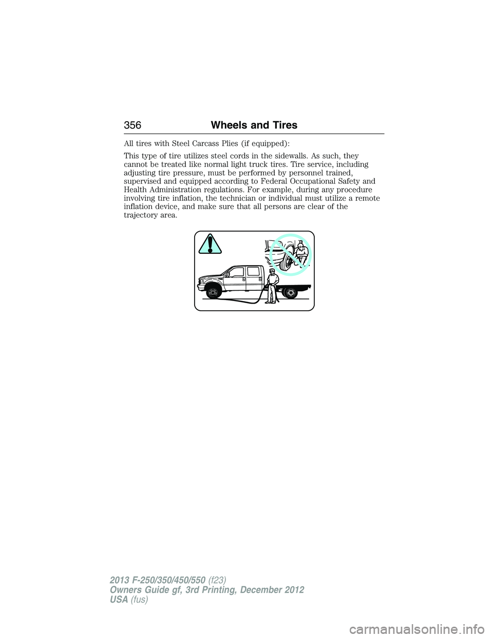 FORD F250 2013  Owners Manual All tires with Steel Carcass Plies (if equipped):
This type of tire utilizes steel cords in the sidewalls. As such, they
cannot be treated like normal light truck tires. Tire service, including
adjust
