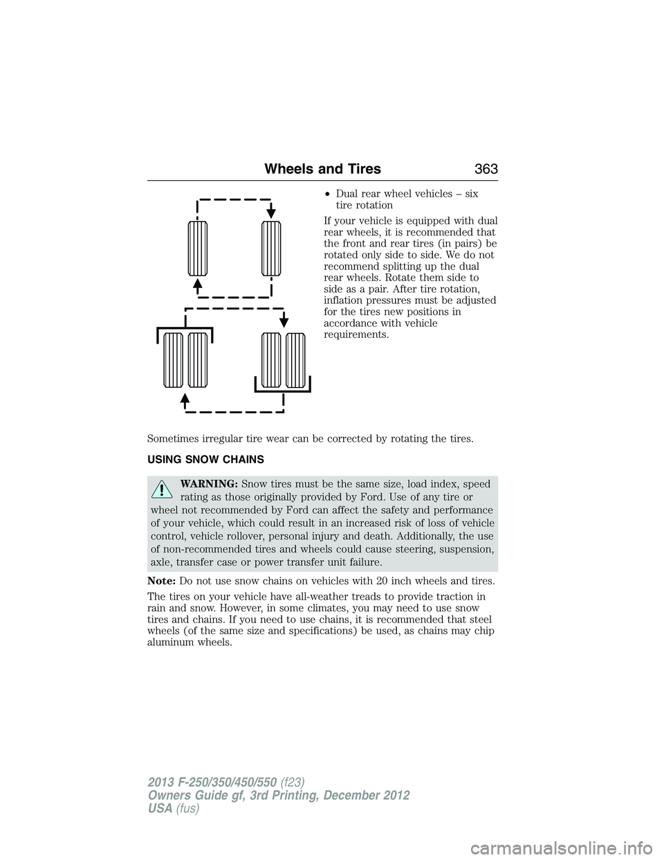 FORD F250 2013  Owners Manual •Dual rear wheel vehicles – six
tire rotation
If your vehicle is equipped with dual
rear wheels, it is recommended that
the front and rear tires (in pairs) be
rotated only side to side. We do not
