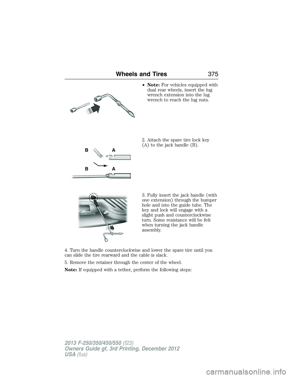 FORD F250 2013  Owners Manual •Note:For vehicles equipped with
dual rear wheels, insert the lug
wrench extension into the lug
wrench to reach the lug nuts.
2. Attach the spare tire lock key
(A) to the jack handle (B).
3. Fully i