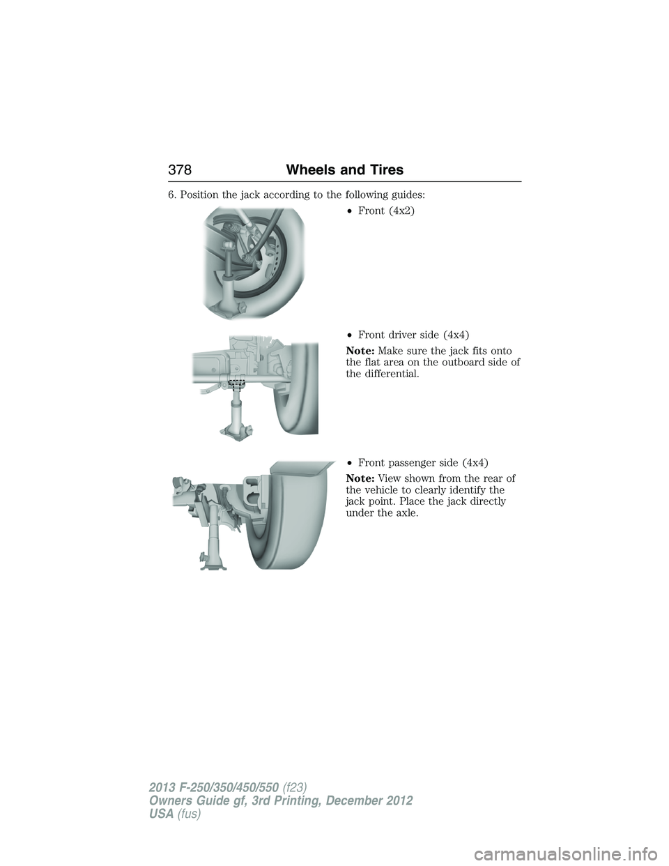 FORD F250 2013  Owners Manual 6. Position the jack according to the following guides:
•Front (4x2)
•Front driver side (4x4)
Note:Make sure the jack fits onto
the flat area on the outboard side of
the differential.
•Front pas