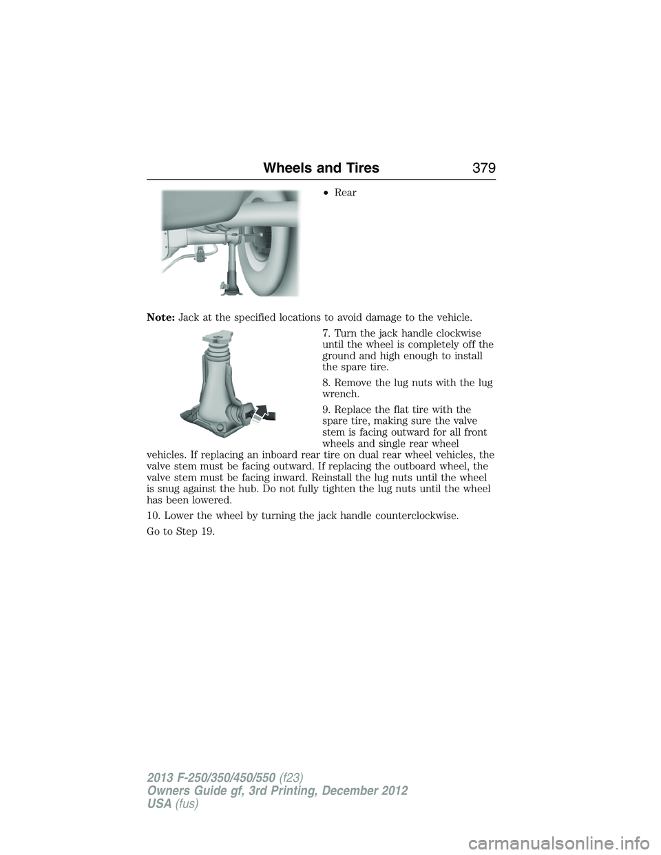FORD F250 2013  Owners Manual •Rear
Note:Jack at the specified locations to avoid damage to the vehicle.
7. Turn the jack handle clockwise
until the wheel is completely off the
ground and high enough to install
the spare tire.
8