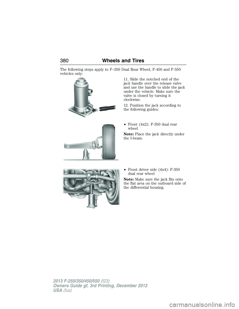 FORD F250 2013  Owners Manual The following steps apply to F–350 Dual Rear Wheel, F-450 and F-550
vehicles only:
11. Slide the notched end of the
jack handle over the release valve
and use the handle to slide the jack
under the 