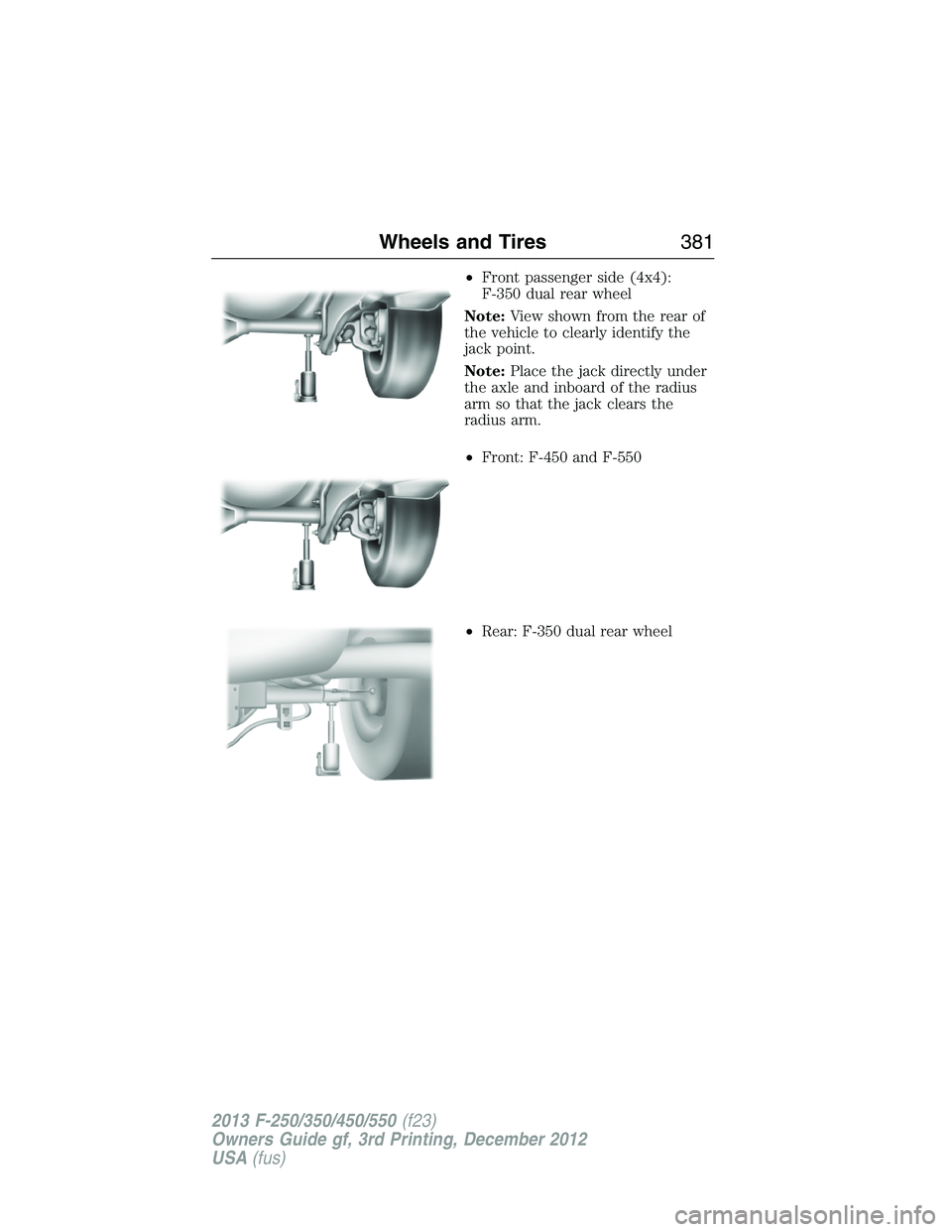FORD F250 2013  Owners Manual •Front passenger side (4x4):
F-350 dual rear wheel
Note:View shown from the rear of
the vehicle to clearly identify the
jack point.
Note:Place the jack directly under
the axle and inboard of the rad