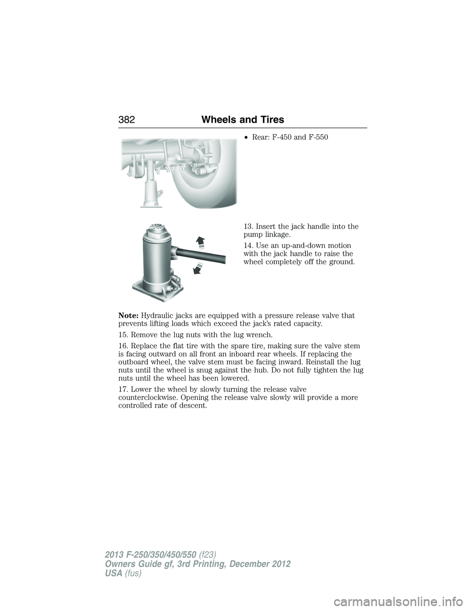 FORD F250 2013  Owners Manual •Rear: F-450 and F-550
13. Insert the jack handle into the
pump linkage.
14. Use an up-and-down motion
with the jack handle to raise the
wheel completely off the ground.
Note:Hydraulic jacks are equ