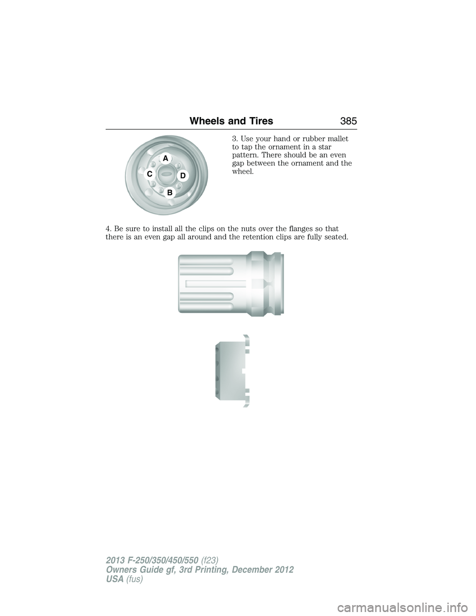 FORD F250 2013  Owners Manual 3. Use your hand or rubber mallet
to tap the ornament in a star
pattern. There should be an even
gap between the ornament and the
wheel.
4. Be sure to install all the clips on the nuts over the flange