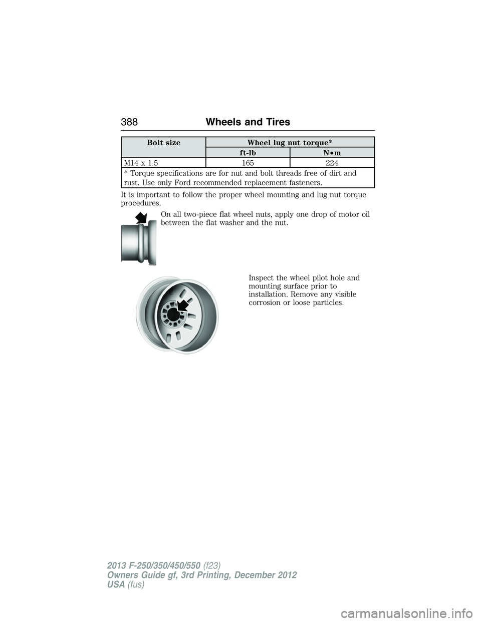 FORD F250 2013  Owners Manual Bolt size Wheel lug nut torque*
ft-lb N•m
M14 x 1.5 165 224
* Torque specifications are for nut and bolt threads free of dirt and
rust. Use only Ford recommended replacement fasteners.
It is importa