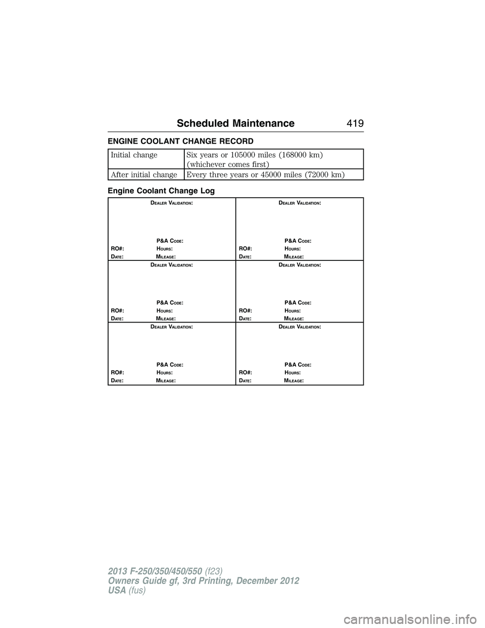 FORD F250 2013  Owners Manual ENGINE COOLANT CHANGE RECORD
Initial change Six years or 105000 miles (168000 km)
(whichever comes first)
After initial change Every three years or 45000 miles (72000 km)
Engine Coolant Change Log
DEA