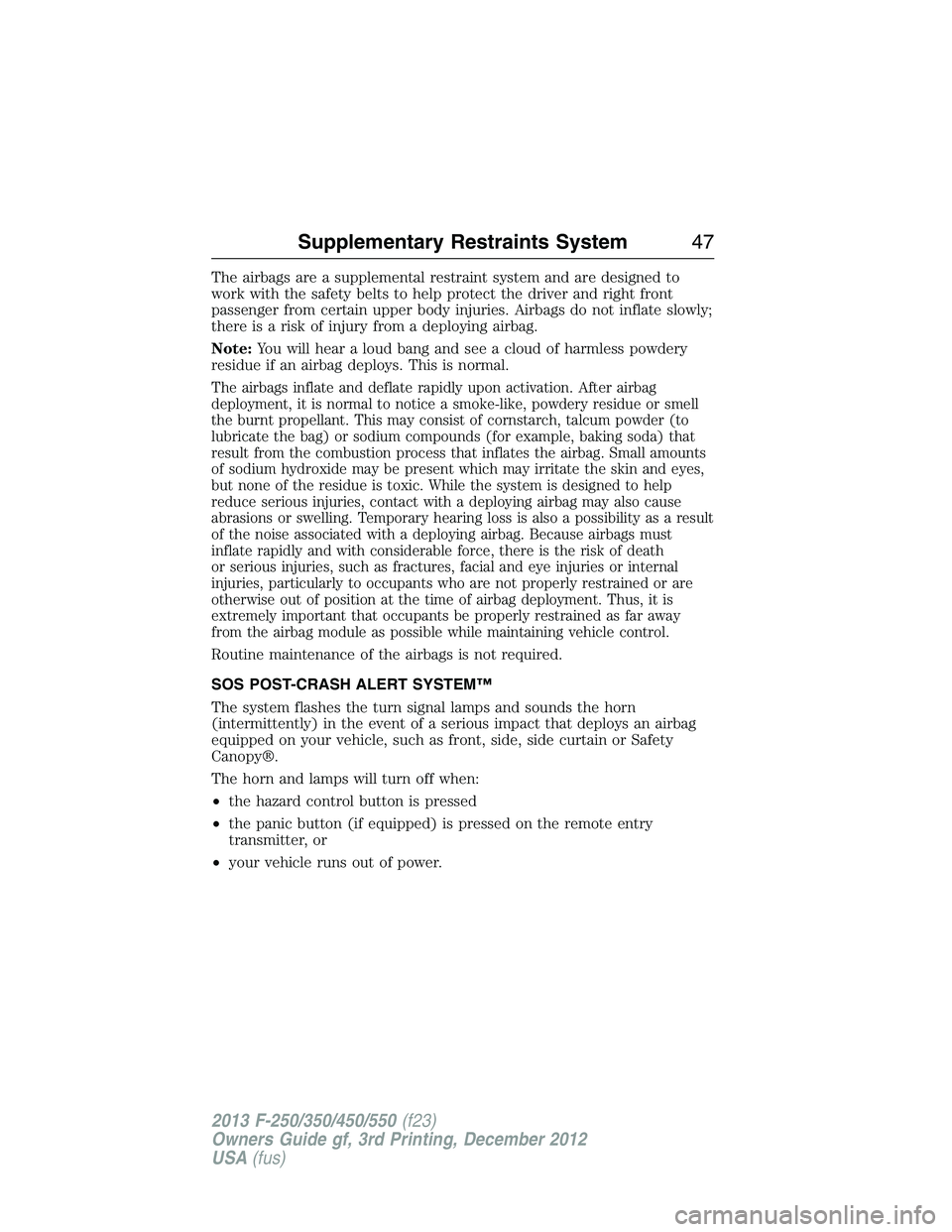 FORD F250 2013  Owners Manual The airbags are a supplemental restraint system and are designed to
work with the safety belts to help protect the driver and right front
passenger from certain upper body injuries. Airbags do not inf