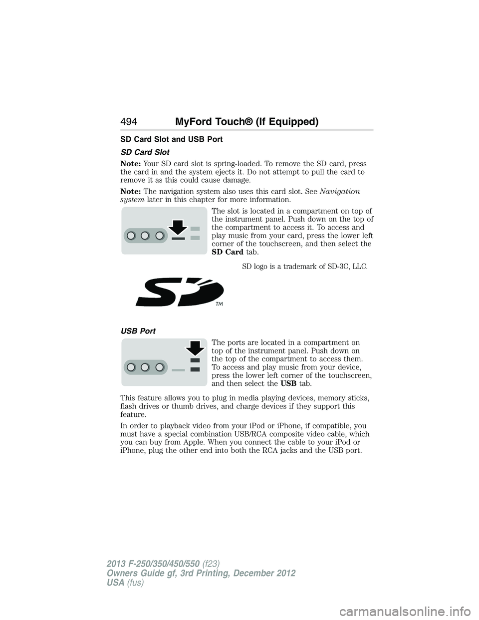 FORD F250 2013  Owners Manual SD Card Slot and USB Port
SD Card Slot
Note:Your SD card slot is spring-loaded. To remove the SD card, press
the card in and the system ejects it. Do not attempt to pull the card to
remove it as this 
