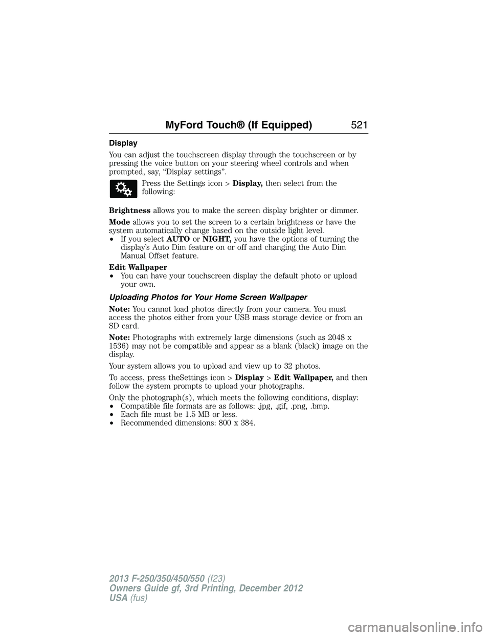FORD F250 2013  Owners Manual Display
You can adjust the touchscreen display through the touchscreen or by
pressing the voice button on your steering wheel controls and when
prompted, say, “Display settings”.
Press the Setting