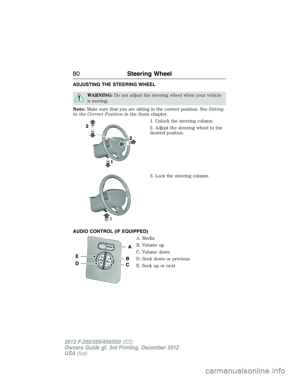 FORD F250 2013  Owners Manual ADJUSTING THE STEERING WHEEL
WARNING:Do not adjust the steering wheel when your vehicle
is moving.
Note:Make sure that you are sitting in the correct position. SeeSitting
in the Correct Positionin the