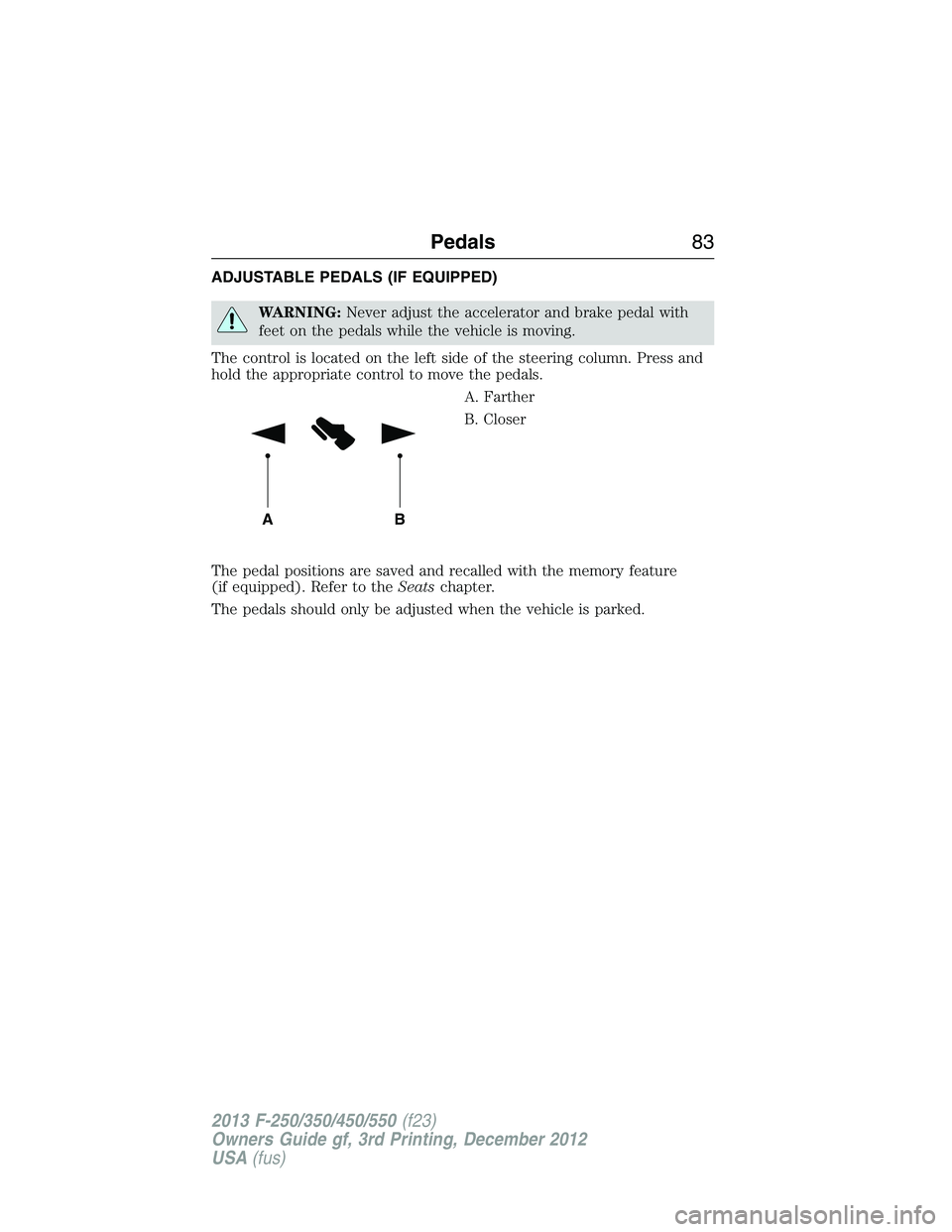 FORD F250 2013  Owners Manual ADJUSTABLE PEDALS (IF EQUIPPED)
WARNING:Never adjust the accelerator and brake pedal with
feet on the pedals while the vehicle is moving.
The control is located on the left side of the steering column