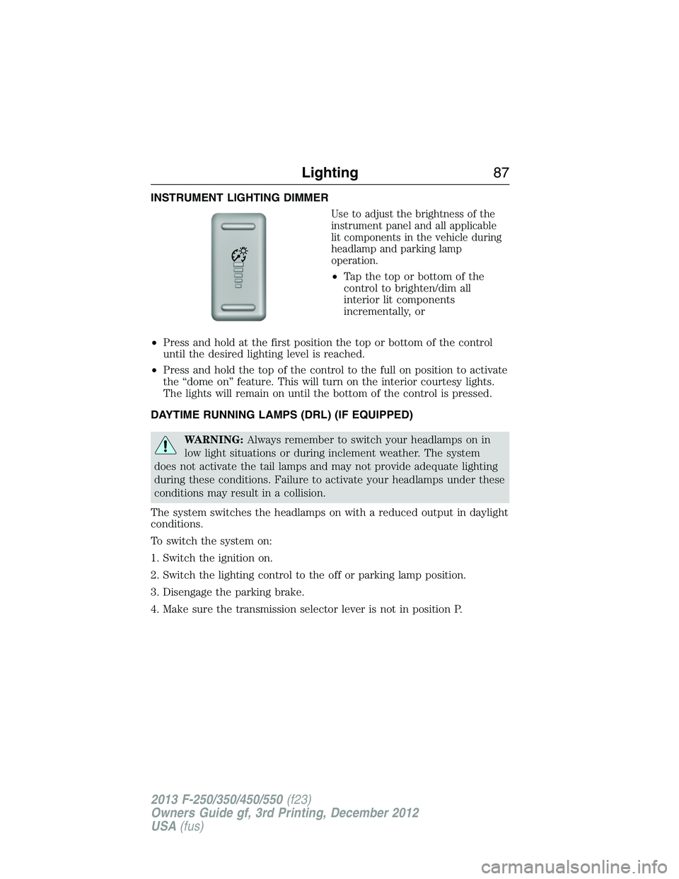 FORD F250 2013  Owners Manual INSTRUMENT LIGHTING DIMMER
Use to adjust the brightness of the
instrument panel and all applicable
lit components in the vehicle during
headlamp and parking lamp
operation.
•Tapthetoporbottomofthe
c