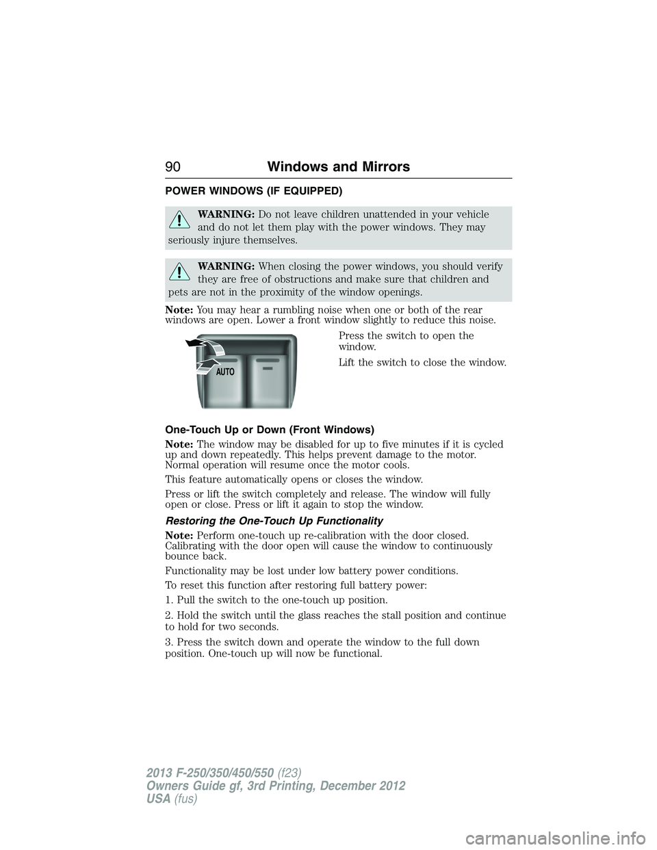 FORD F250 2013  Owners Manual POWER WINDOWS (IF EQUIPPED)
WARNING:Do not leave children unattended in your vehicle
and do not let them play with the power windows. They may
seriously injure themselves.
WARNING:When closing the pow