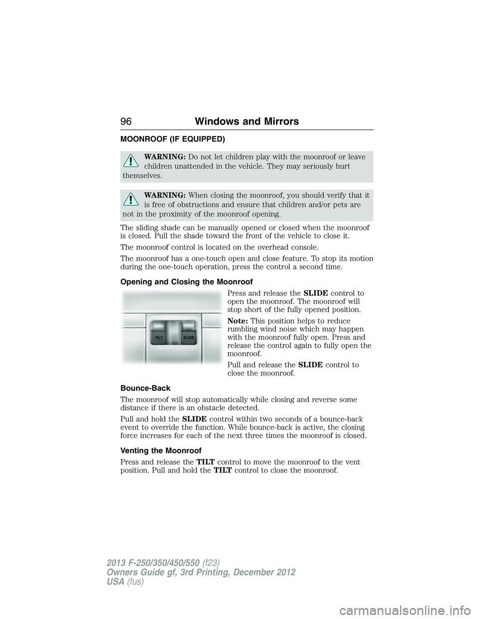 FORD F250 2013  Owners Manual MOONROOF (IF EQUIPPED)
WARNING:Do not let children play with the moonroof or leave
children unattended in the vehicle. They may seriously hurt
themselves.
WARNING:When closing the moonroof, you should