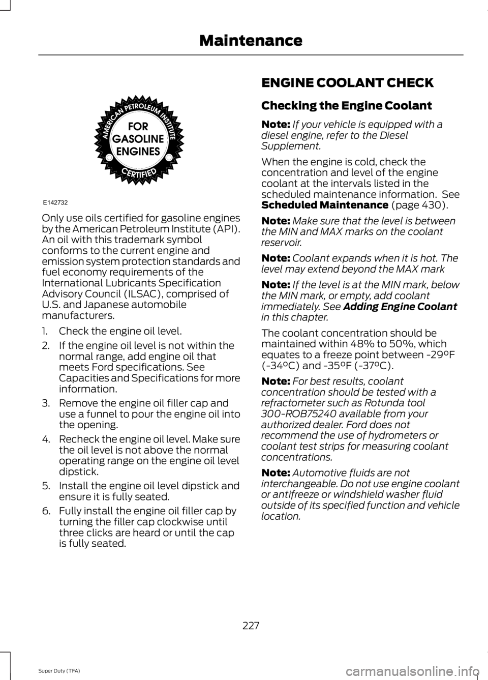 FORD F250 2014  Owners Manual Only use oils certified for gasoline engines
by the American Petroleum Institute (API).
An oil with this trademark symbol
conforms to the current engine and
emission system protection standards and
fu