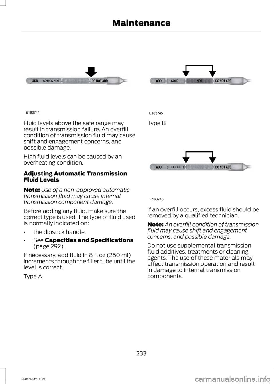 FORD F250 2014  Owners Manual Fluid levels above the safe range may
result in transmission failure. An overfill
condition of transmission fluid may cause
shift and engagement concerns, and
possible damage.
High fluid levels can be