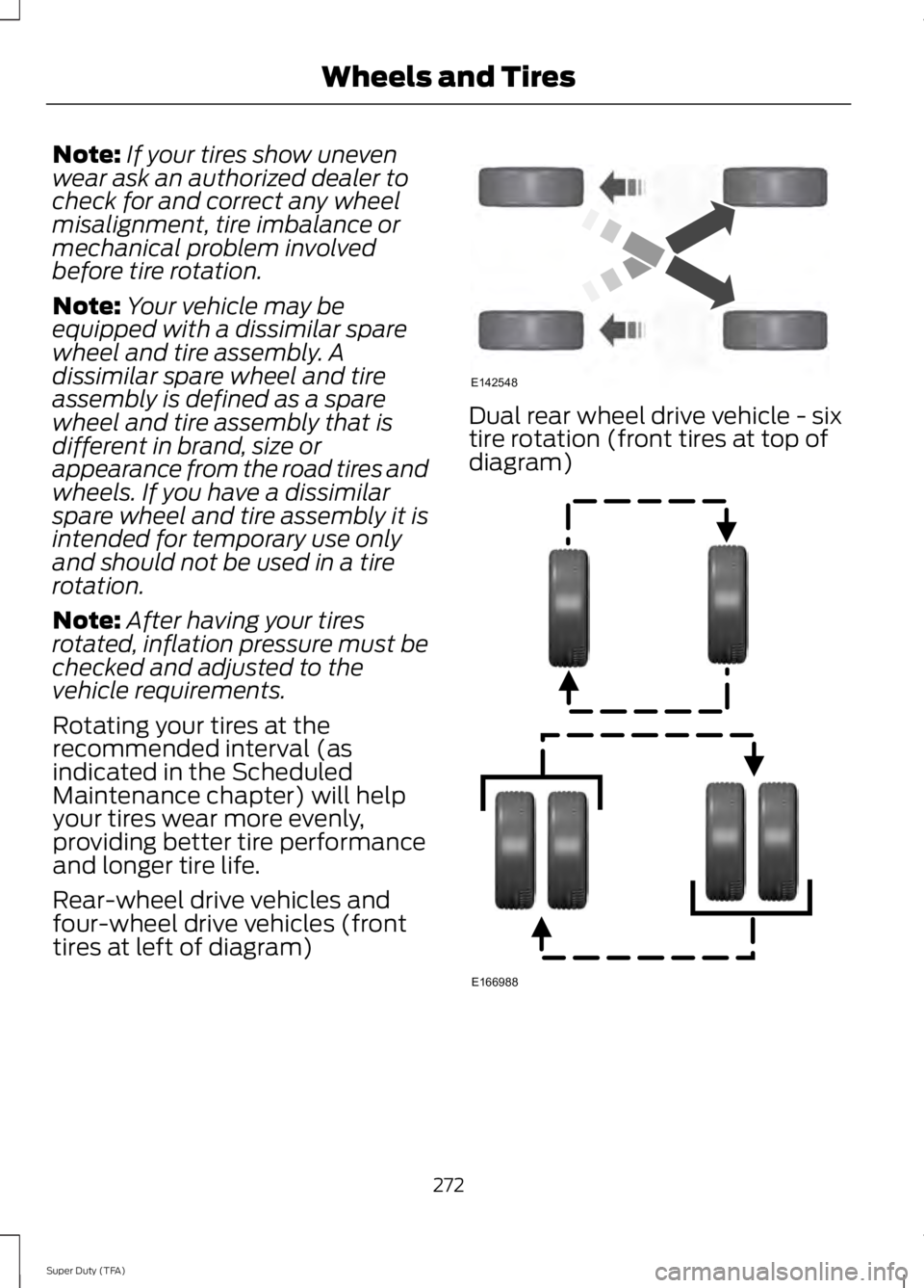 FORD F250 2014  Owners Manual Note:
If your tires show uneven
wear ask an authorized dealer to
check for and correct any wheel
misalignment, tire imbalance or
mechanical problem involved
before tire rotation.
Note: Your vehicle ma