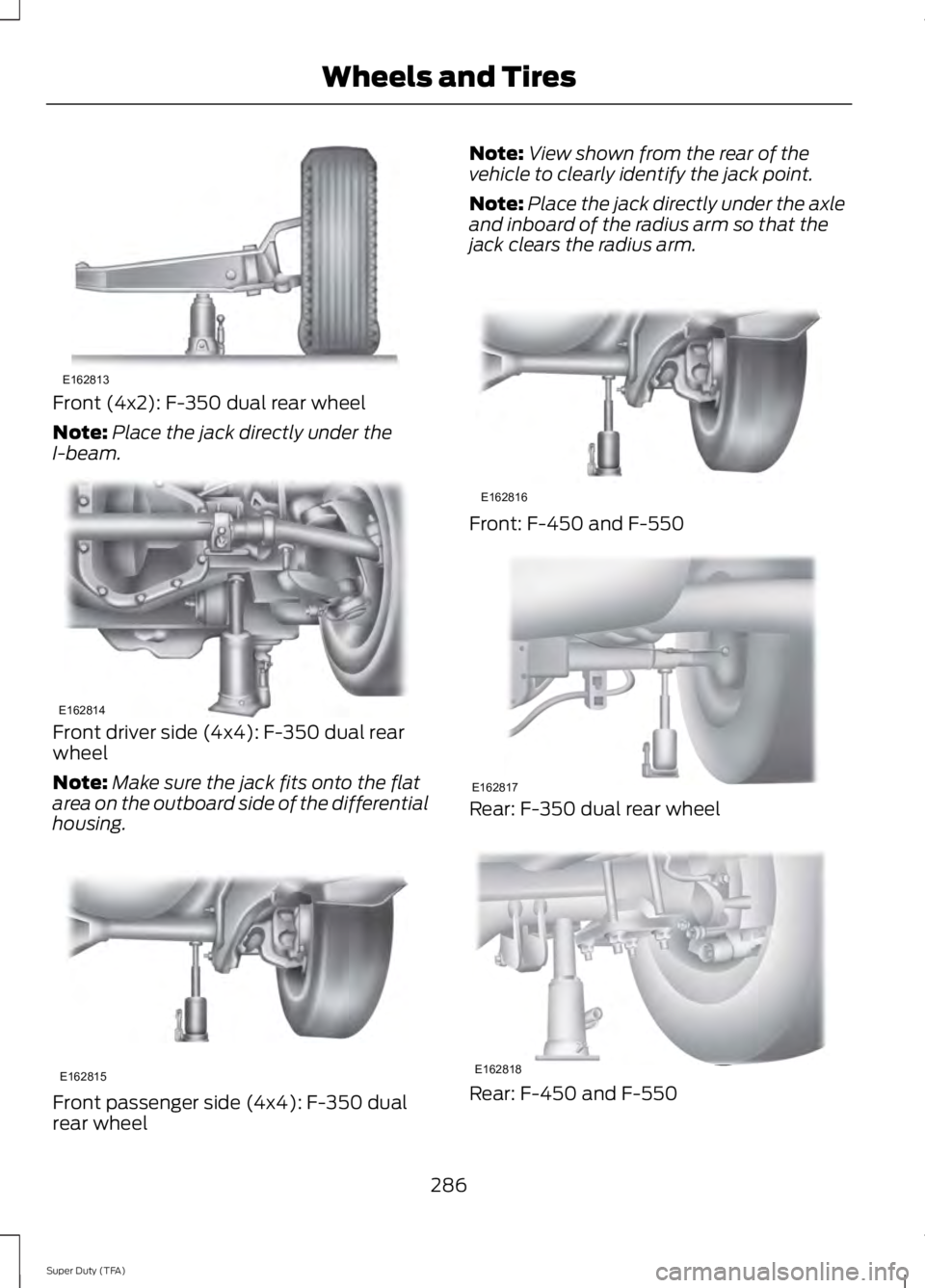 FORD F250 2014  Owners Manual Front (4x2): F-350 dual rear wheel
Note:
Place the jack directly under the
I-beam. Front driver side (4x4): F-350 dual rear
wheel
Note:
Make sure the jack fits onto the flat
area on the outboard side 