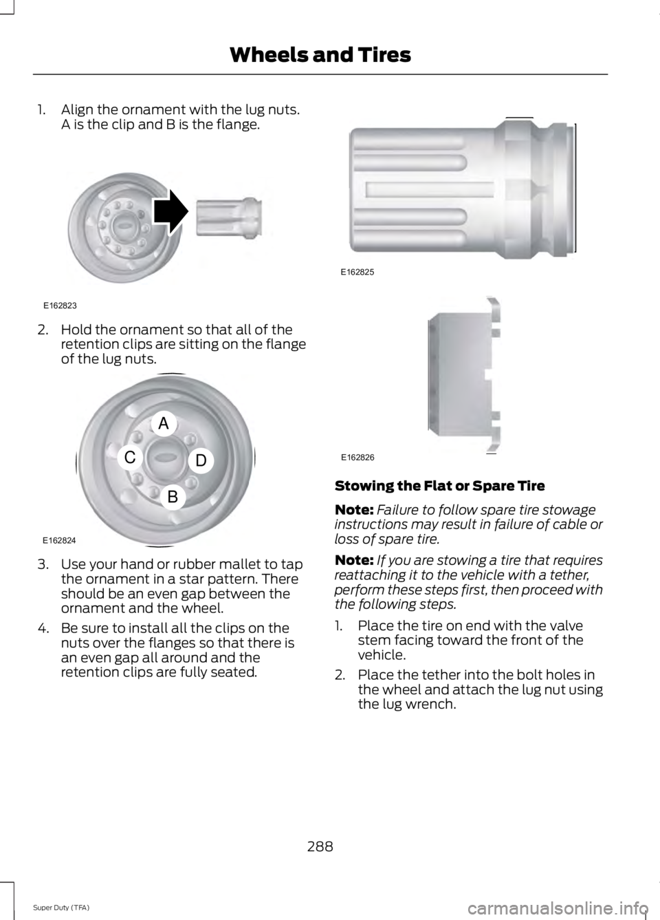 FORD F250 2014  Owners Manual 1. Align the ornament with the lug nuts.
A is the clip and B is the flange. 2. Hold the ornament so that all of the
retention clips are sitting on the flange
of the lug nuts. 3. Use your hand or rubbe