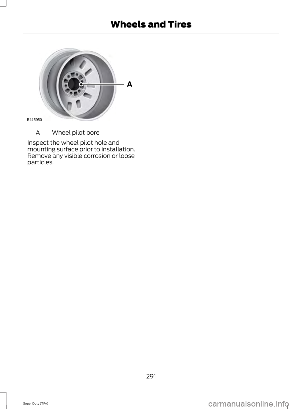 FORD F250 2014  Owners Manual Wheel pilot bore
A
Inspect the wheel pilot hole and
mounting surface prior to installation.
Remove any visible corrosion or loose
particles.
291
Super Duty (TFA) Wheels and TiresE145950  