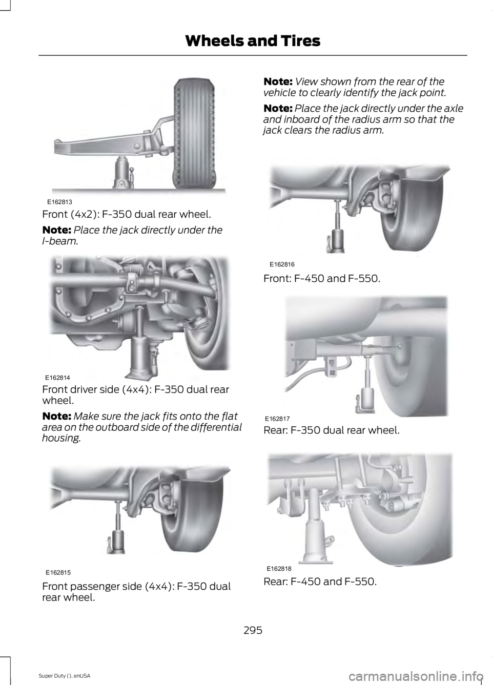 FORD F250 2015  Owners Manual Front (4x2): F-350 dual rear wheel.
Note:
Place the jack directly under the
I-beam. Front driver side (4x4): F-350 dual rear
wheel.
Note:
Make sure the jack fits onto the flat
area on the outboard sid