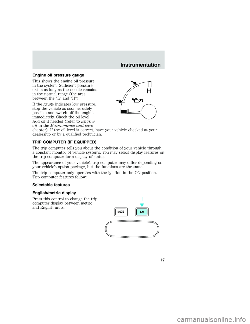 FORD F250 SUPER DUTY 1999 Owners Manual Engine oil pressure gauge
This shows the engine oil pressure
in the system. Sufficient pressure
exists as long as the needle remains
in the normal range (the area
between the “L” and “H”).
If FORD F250 SUPER DUTY 1999 Owners Manual Engine oil pressure gauge
This shows the engine oil pressure
in the system. Sufficient pressure
exists as long as the needle remains
in the normal range (the area
between the “L” and “H”).
If
