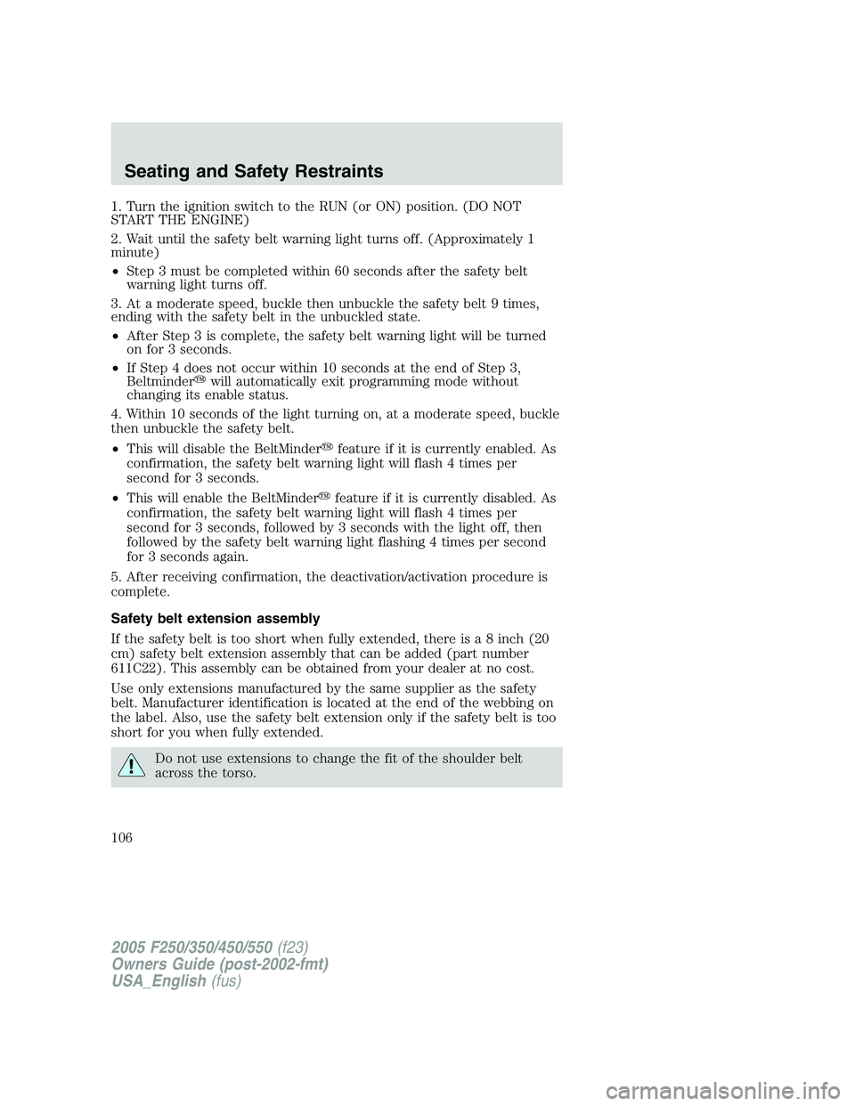 FORD F250 SUPER DUTY 2005 Owners Manual 1. Turn the ignition switch to the RUN (or ON) position. (DO NOT
START THE ENGINE)
2. Wait until the safety belt warning light turns off. (Approximately 1
minute)
• Step 3 must be completed within 6 FORD F250 SUPER DUTY 2005 Owners Manual 1. Turn the ignition switch to the RUN (or ON) position. (DO NOT
START THE ENGINE)
2. Wait until the safety belt warning light turns off. (Approximately 1
minute)
• Step 3 must be completed within 6