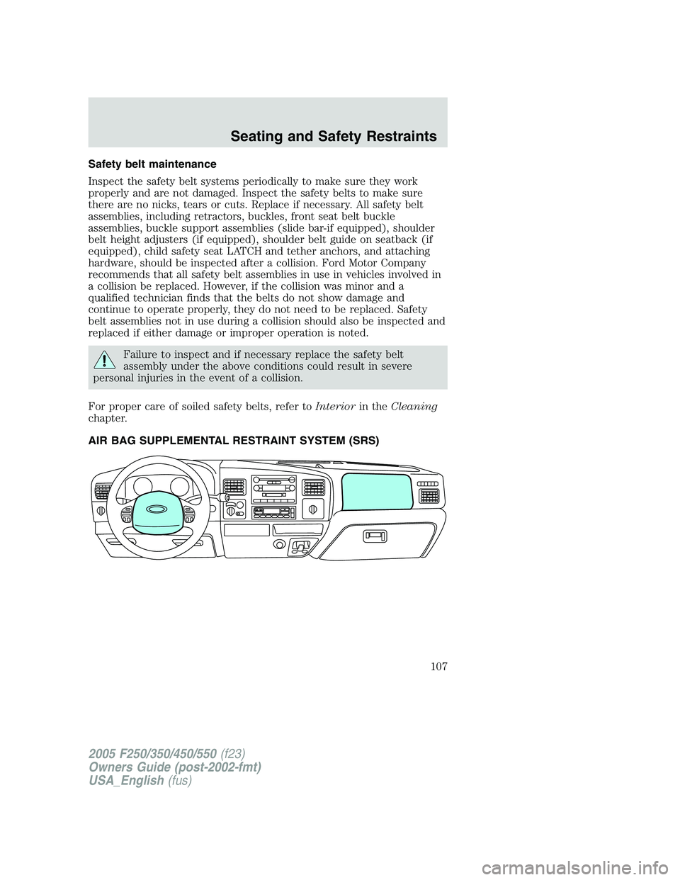 FORD F250 SUPER DUTY 2005 Owners Manual Safety belt maintenance
Inspect the safety belt systems periodically to make sure they work
properly and are not damaged. Inspect the safety belts to make sure
there are no nicks, tears or cuts. Repla FORD F250 SUPER DUTY 2005 Owners Manual Safety belt maintenance
Inspect the safety belt systems periodically to make sure they work
properly and are not damaged. Inspect the safety belts to make sure
there are no nicks, tears or cuts. Repla