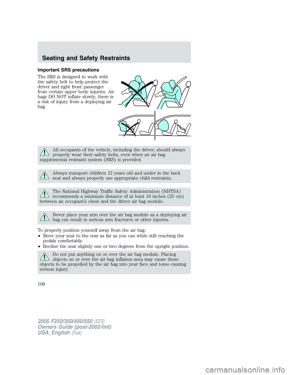 FORD F250 SUPER DUTY 2005 Owners Manual Important SRS precautions
The SRS is designed to work with
the safety belt to help protect the
driver and right front passenger
from certain upper body injuries. Air
bags DO NOT inflate slowly; there FORD F250 SUPER DUTY 2005 Owners Manual Important SRS precautions
The SRS is designed to work with
the safety belt to help protect the
driver and right front passenger
from certain upper body injuries. Air
bags DO NOT inflate slowly; there