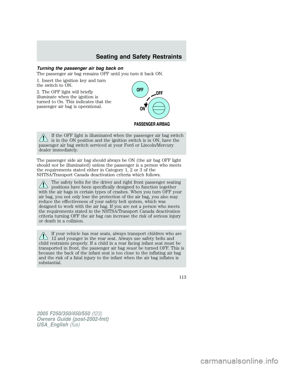 FORD F250 SUPER DUTY 2005 Owners Manual Turning the passenger air bag back on
The passenger air bag remains OFF until you turn it back ON.
1. Insert the ignition key and turn
the switch to ON.
2. The OFF light will briefly
illuminate when t FORD F250 SUPER DUTY 2005 Owners Manual Turning the passenger air bag back on
The passenger air bag remains OFF until you turn it back ON.
1. Insert the ignition key and turn
the switch to ON.
2. The OFF light will briefly
illuminate when t