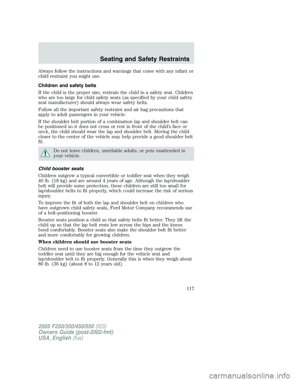 FORD F250 SUPER DUTY 2005 Owners Manual Always follow the instructions and warnings that come with any infant or
child restraint you might use.
Children and safety belts
If the child is the proper size, restrain the child in a safety seat. FORD F250 SUPER DUTY 2005 Owners Manual Always follow the instructions and warnings that come with any infant or
child restraint you might use.
Children and safety belts
If the child is the proper size, restrain the child in a safety seat.