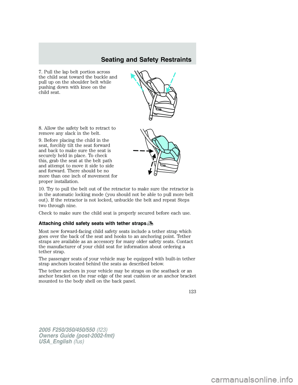 FORD F250 SUPER DUTY 2005 Owners Manual 7. Pull the lap belt portion across
the child seat toward the buckle and
pull up on the shoulder belt while
pushing down with knee on the
child seat.
8. Allow the safety belt to retract to
remove any FORD F250 SUPER DUTY 2005 Owners Manual 7. Pull the lap belt portion across
the child seat toward the buckle and
pull up on the shoulder belt while
pushing down with knee on the
child seat.
8. Allow the safety belt to retract to
remove any