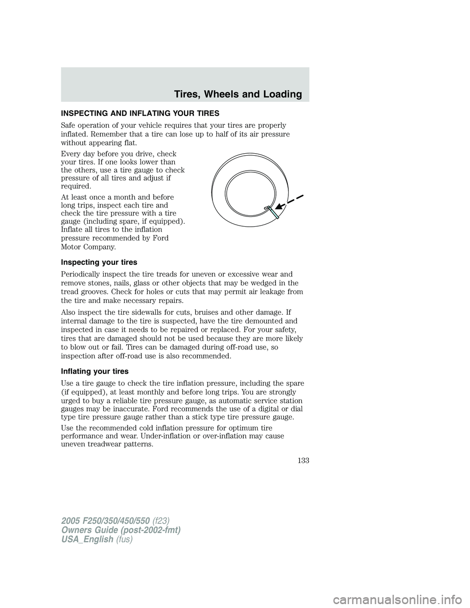 FORD F250 SUPER DUTY 2005 Owners Manual INSPECTING AND INFLATING YOUR TIRES
Safe operation of your vehicle requires that your tires are properly
inflated. Remember that a tire can lose up to half of its air pressure
without appearing flat.
FORD F250 SUPER DUTY 2005 Owners Manual INSPECTING AND INFLATING YOUR TIRES
Safe operation of your vehicle requires that your tires are properly
inflated. Remember that a tire can lose up to half of its air pressure
without appearing flat.