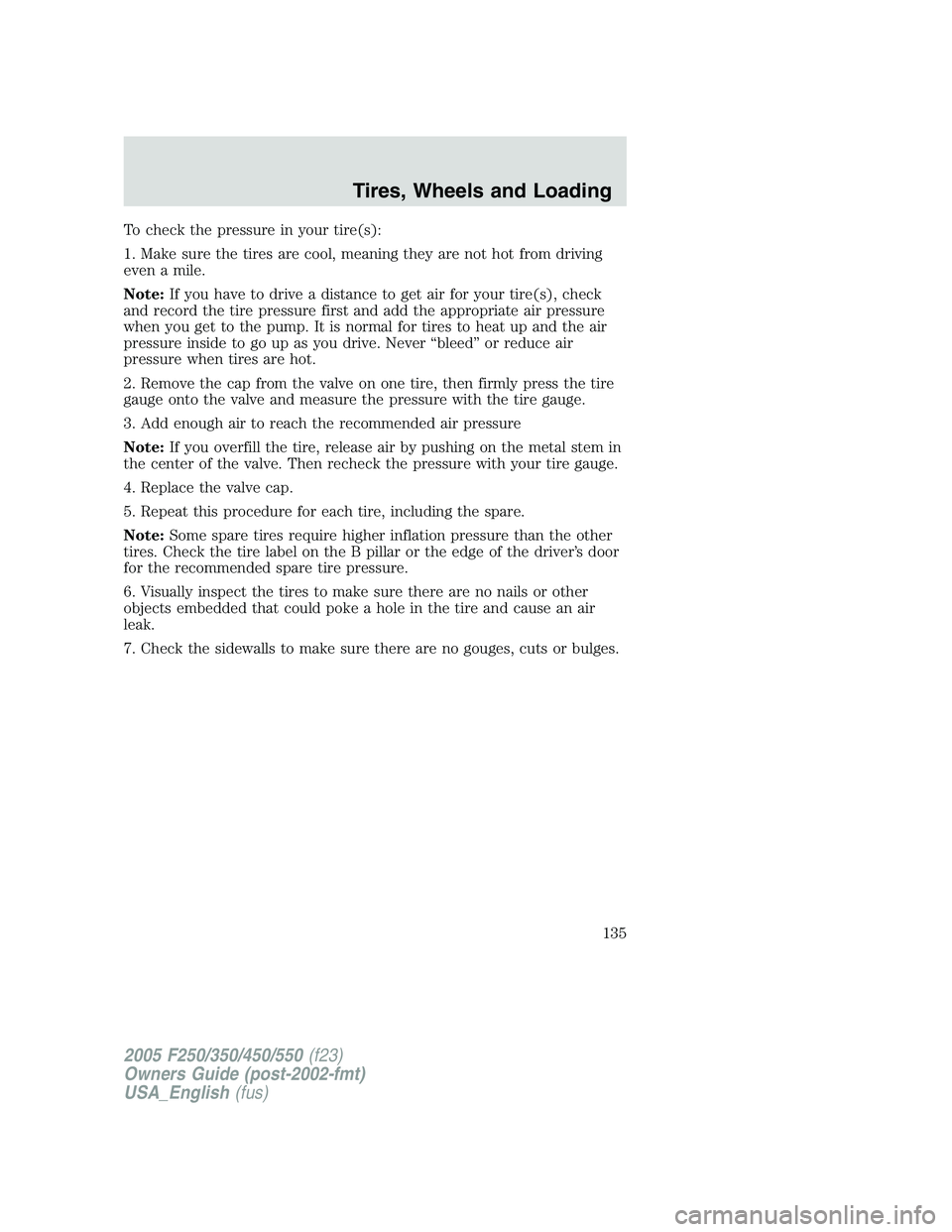 FORD F250 SUPER DUTY 2005 Owners Manual To check the pressure in your tire(s):
1. Make sure the tires are cool, meaning they are not hot from driving
even a mile.
Note: If you have to drive a distance to get air for your tire(s), check
and FORD F250 SUPER DUTY 2005 Owners Manual To check the pressure in your tire(s):
1. Make sure the tires are cool, meaning they are not hot from driving
even a mile.
Note: If you have to drive a distance to get air for your tire(s), check
and