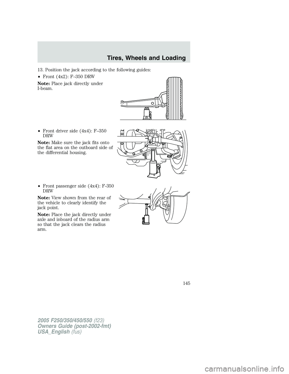 FORD F250 SUPER DUTY 2005  Owners Manual 13. Position the jack according to the following guides:
• Front (4x2): F–350 DRW
Note: Place jack directly under
I-beam.
• Front driver side (4x4): F–350
DRW
Note: Make sure the jack fits ont